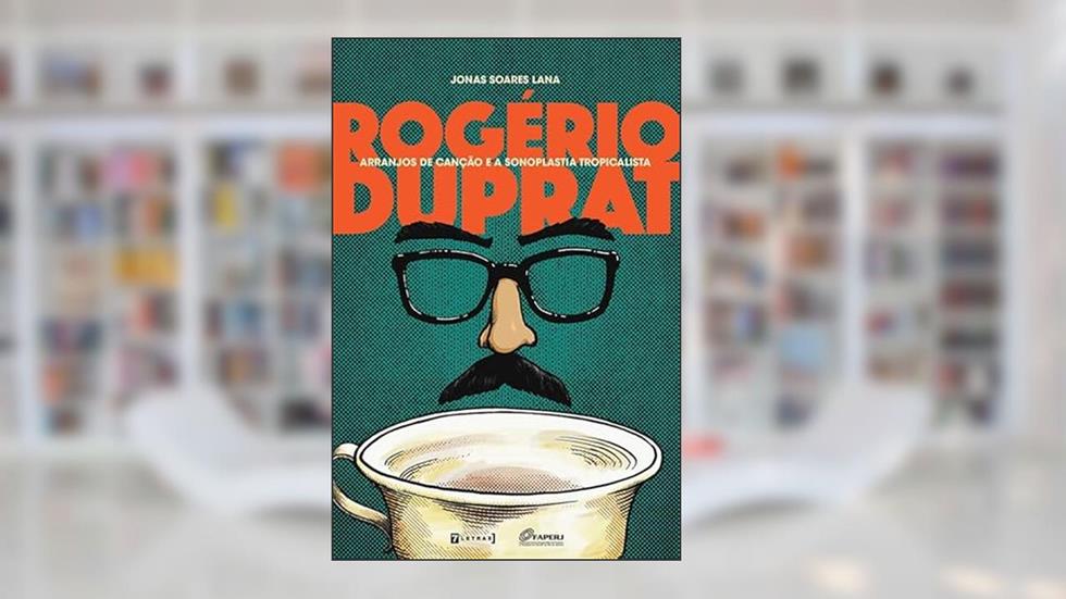 Rogério Duprat, Arranjos de Canção e a Sonoplastia Tropicalista, do autor Jonas Soares Lana
