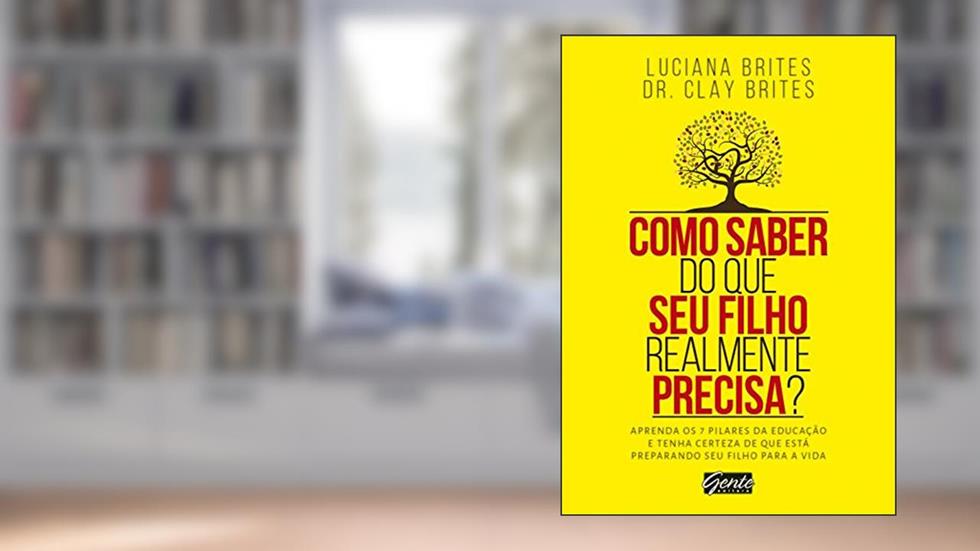Como saber do que seu filho realmente precisa?: Aprenda os 7 pilares da educação e tenha certeza de que está preparando seu filho para a vida, do autor Luciana Brites; Dr. Clay Brites