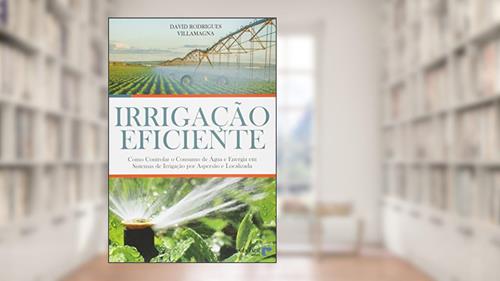 Irigação Eficiente. Como Controlar o Consumo de Água e Energia em Sistemas de Irrigação por Aspersão e Localizada, do autor David Rodrigues Villamagn