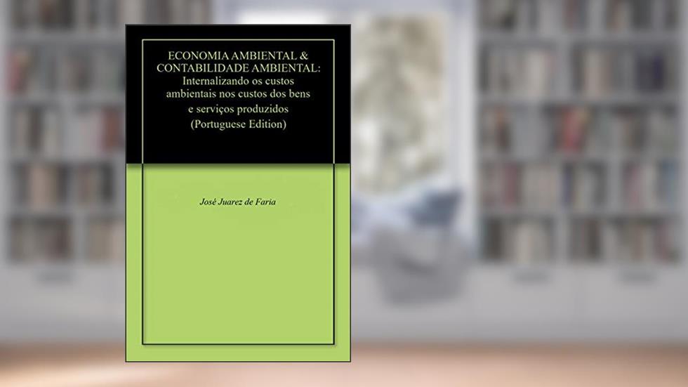 ECONOMIA AMBIENTAL & CONTABILIDADE AMBIENTAL: Internalizando os custos ambientais nos custos dos bens e serviços produzidos, do autor José Juarez de Faria