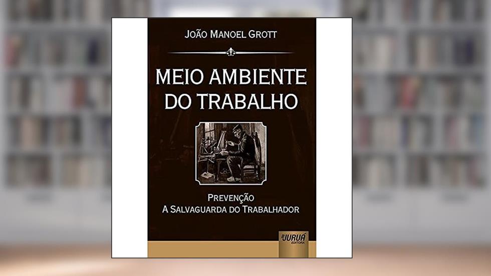 Meio Ambiente do Trabalho - Prevenção a Salvaguarda do Trabalhador, do autor João Manoel Grott