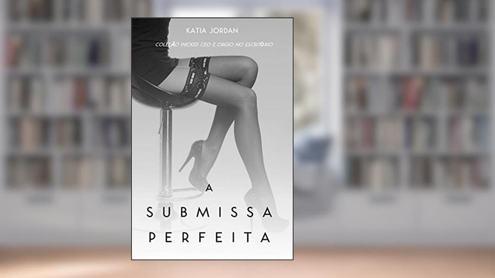 A Submissa Perfeita - Coleção Wicked Ceo E Orgia No Escritório, do autor Katia Jordan