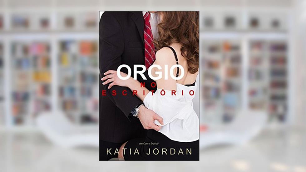 Orgia No Escritório - Um Conto Erótico, do autor Katia Jordan