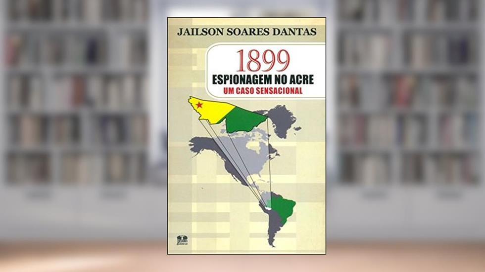 1899 Espionagem no Acre. Um Caso Sensacional, do autor Jailson Soares Dantas