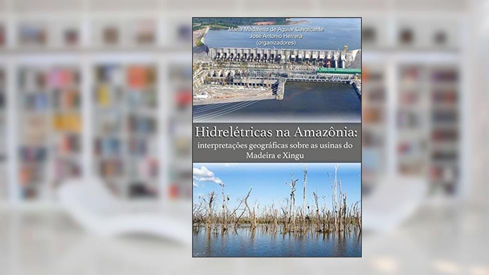 Hidrelétricas na Amazônia. Interpretações Geográficas Sobre as Usinas do Madeira e Xingu, do autor Maria Madalena De Aguiar Cavalcante; José Antônio Herrera