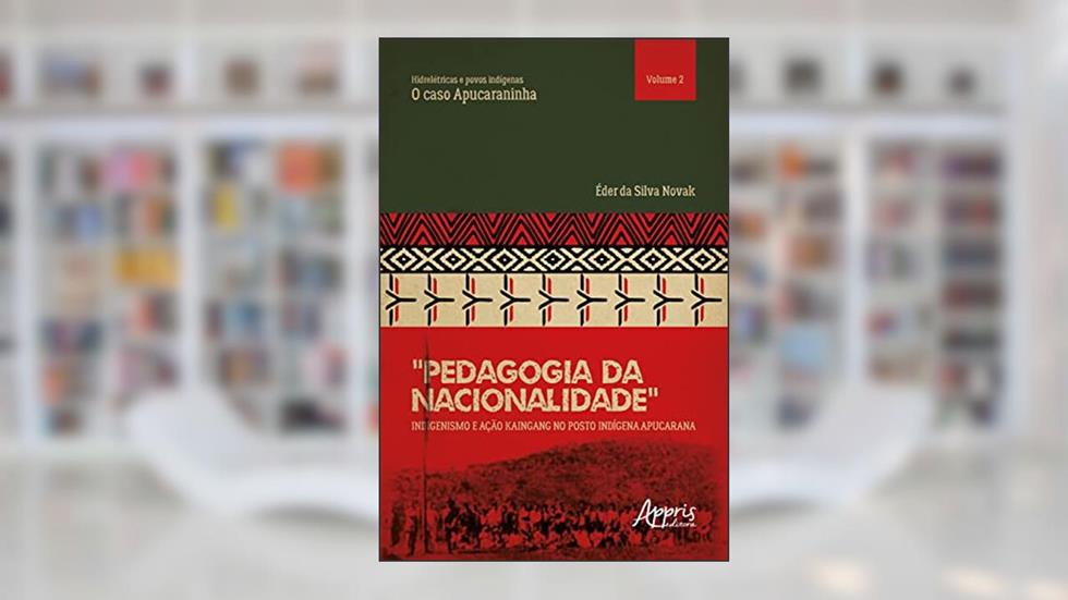 Hidrelétricas e Povos Indígenas: O Caso Apucaraninha. "Pedagogia da Nacionalidade": Indigenismo e Ação Kaingang no Posto Indígena Apucarana, do autor Éder da Silva Novak
