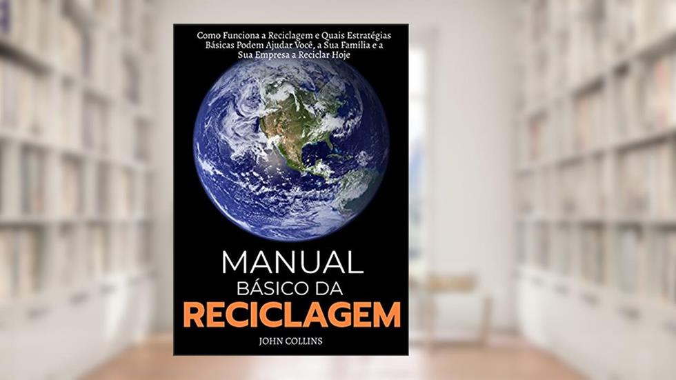 Manual Básico Da Reciclagem: Como Funciona A Reciclagem E Quais Estratégias Básicas Podem Ajudar Você, A Sua Família E A Sua Empresa A Reciclar Hoje, do autor John Collins