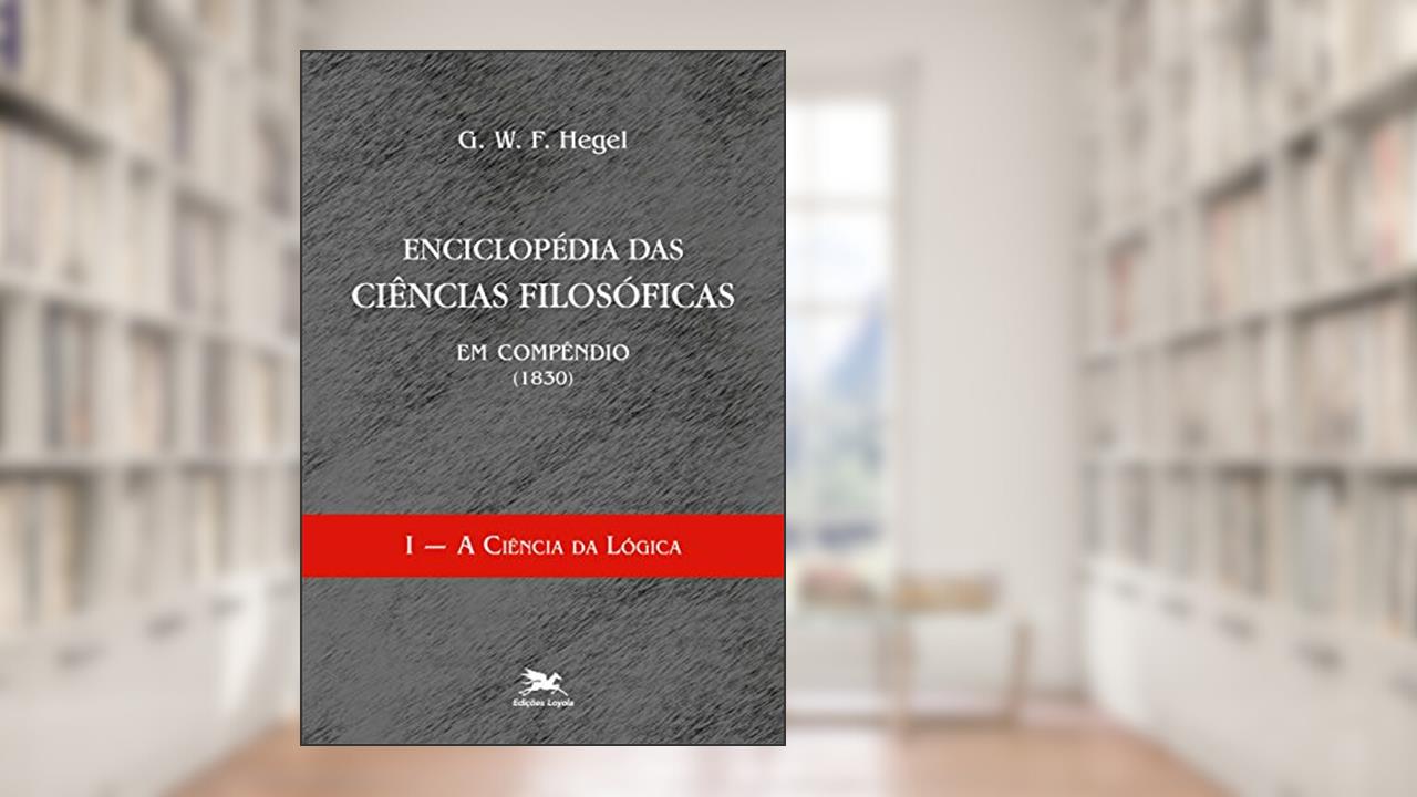 Enciclopédia das ciências filosóficas em compêndio (1830) - Vol. I: Volume I - A ciência da lógica, do autor G. W. F. Hegel