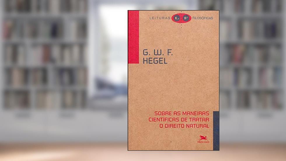 Sobre as maneiras científicas de tratar o direito natural: Seu lugar na filosofia prática e sua relação com as ciências positivas do direito, do autor G. W. F. Hegel