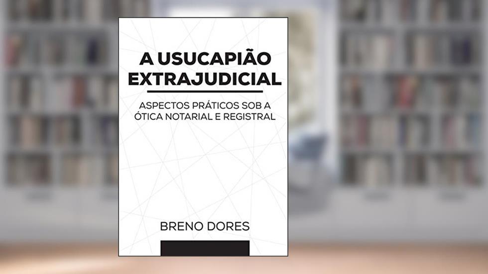A USUCAPIÃO EXTRAJUDICIAL: ASPECTOS PRÁTICOS SOB A ÓTICA NOTARIAL E REGISTRAL, do autor Breno Dores