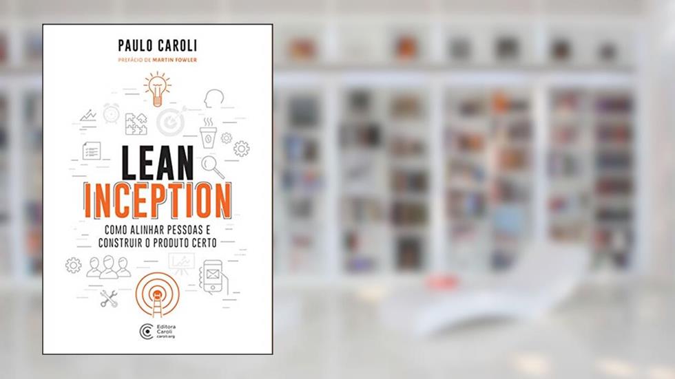 Lean Inception: Como alinhar pessoas e construir o produto certo, do autor Paulo Caroli