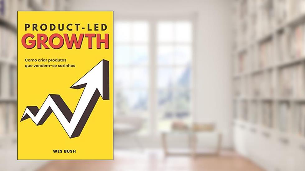 Product-Led Growth: Como criar produtos que vendem-se sozinhos, do autor Wes Bush