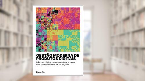 Capa de Gestão Moderna de Produtos Digitais: O Produto Digital como um meio de entregar valor para o usuário e para o negócio., do autor Diego Eis