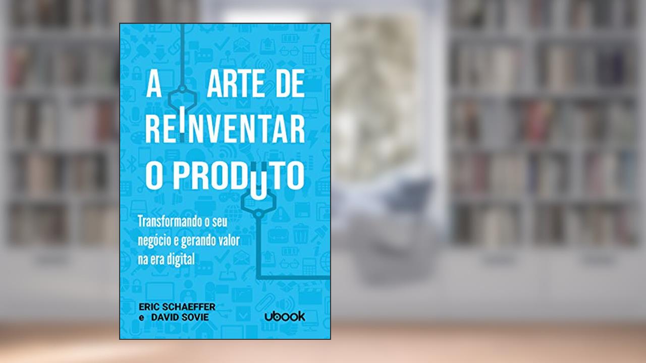 A Arte de Reinventar o Produto. Transformando o Seu Negócio e Gerando Valor na Era Digital, do autor Eric Schaeffer; David Sovie