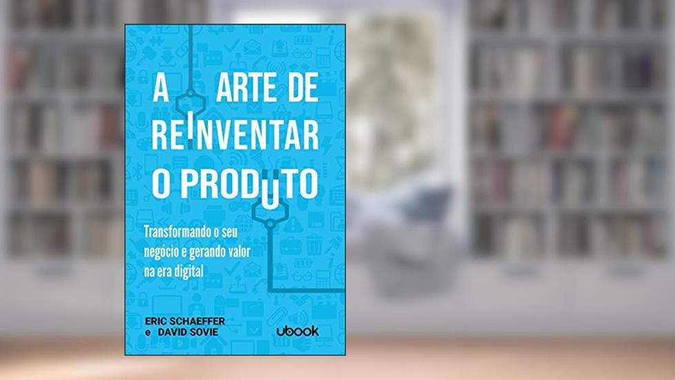 A Arte de Reinventar o Produto. Transformando o Seu Negócio e Gerando Valor na Era Digital, do autor Eric Schaeffer; David Sovie