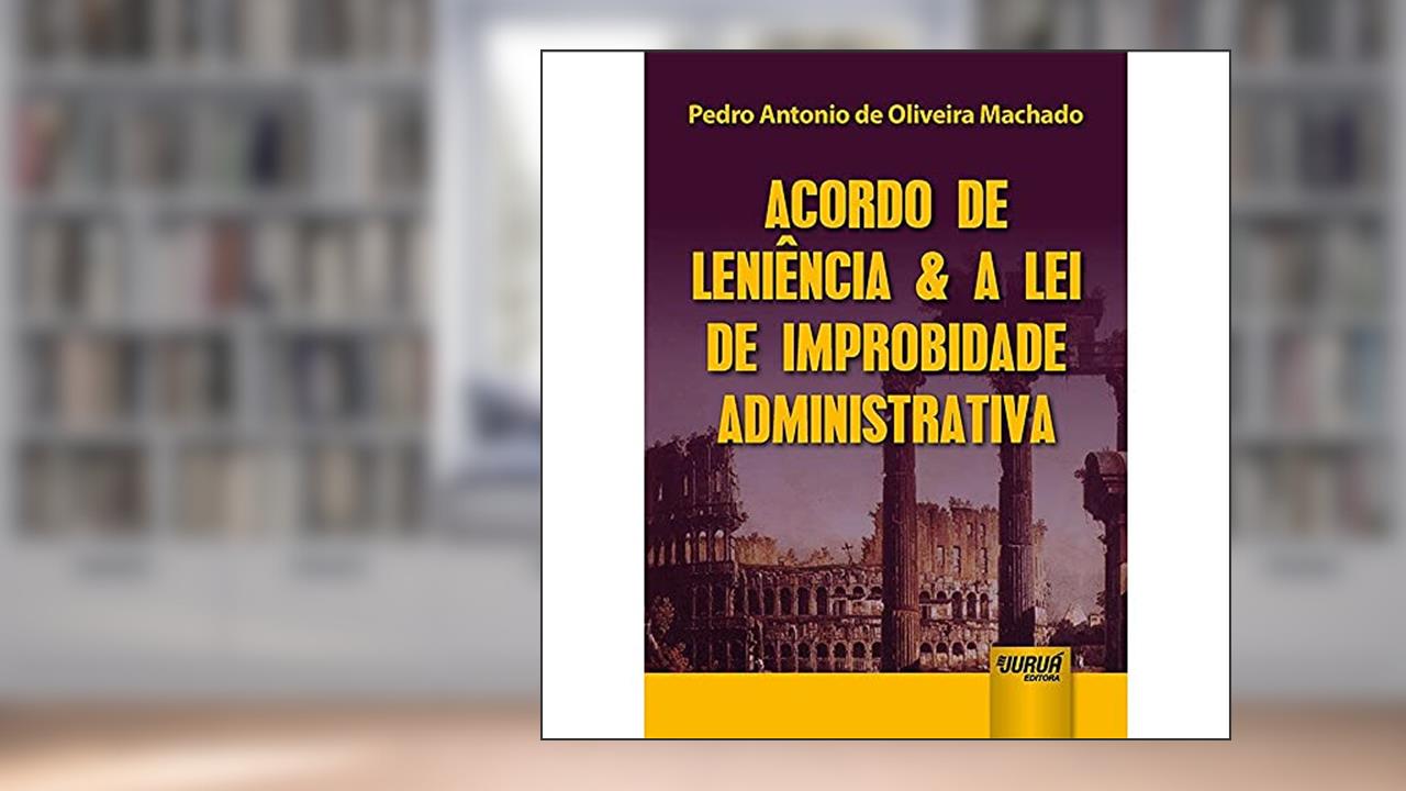 Acordo de Leniência & a Lei de Improbidade Administrativa, do autor Pedro Antonio de Oliveira Machado