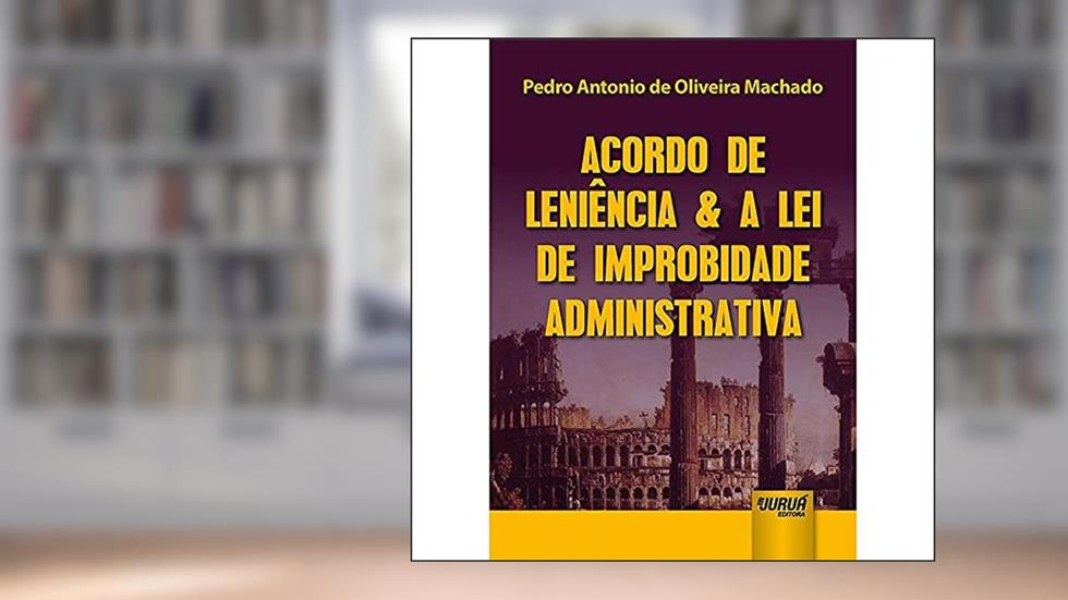 Acordo de Leniência & a Lei de Improbidade Administrativa, do autor Pedro Antonio de Oliveira Machado