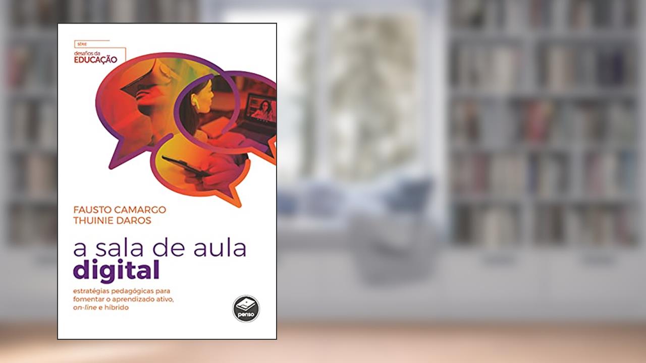 A Sala de Aula Digital: Estratégias Pedagógicas para Fomentar o Aprendizado Ativo, On-Line e Híbrido, do autor Fausto Camargo; Thuinie Daros