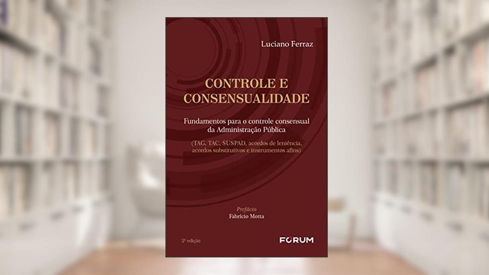 Controle e consensualidade: Fundamentos para o controle consensual da Administração Pública (TAG, TAC, SUSPAD, acordos de leniência, acordos substitutivos e instrumentos afins), do autor Luciano Ferraz