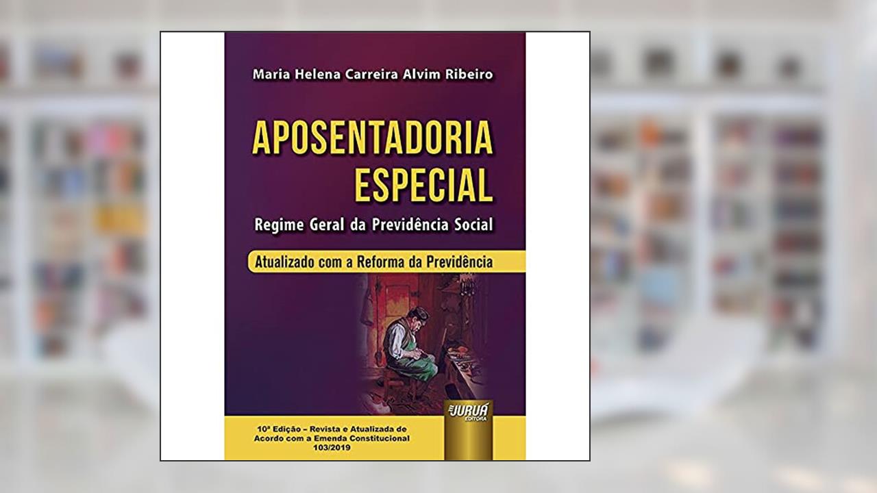 Aposentadoria Especial - Regime Geral da Previdência Social - Atualizado com a Reforma da Previdência - de Acordo com a Emenda Constitucional 103/2019, do autor Maria Helena Carreira Alvim Ribeiro