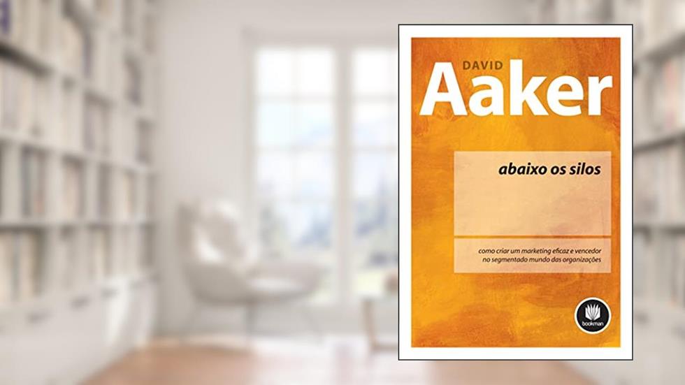 Abaixo os Silos: Como Criar um Marketing Eficaz e Vencedor no Segmentado Mundo das Organizações, do autor David A. Aaker