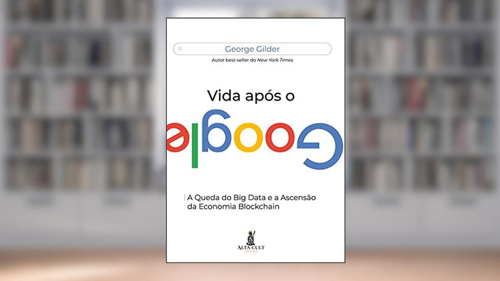 Vida Após o Google: a Queda do big Data e a Ascensão da Economia Blockchain, do autor George Gilder