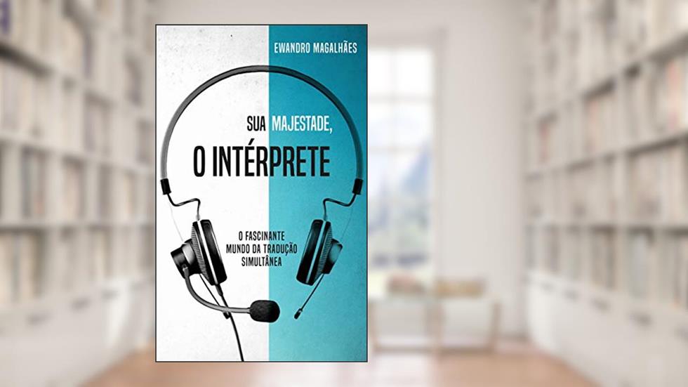 Sua Majestade, o Intérprete: O Fascinante Mundo da Tradução Simultânea, do autor Ewandro Magalhães