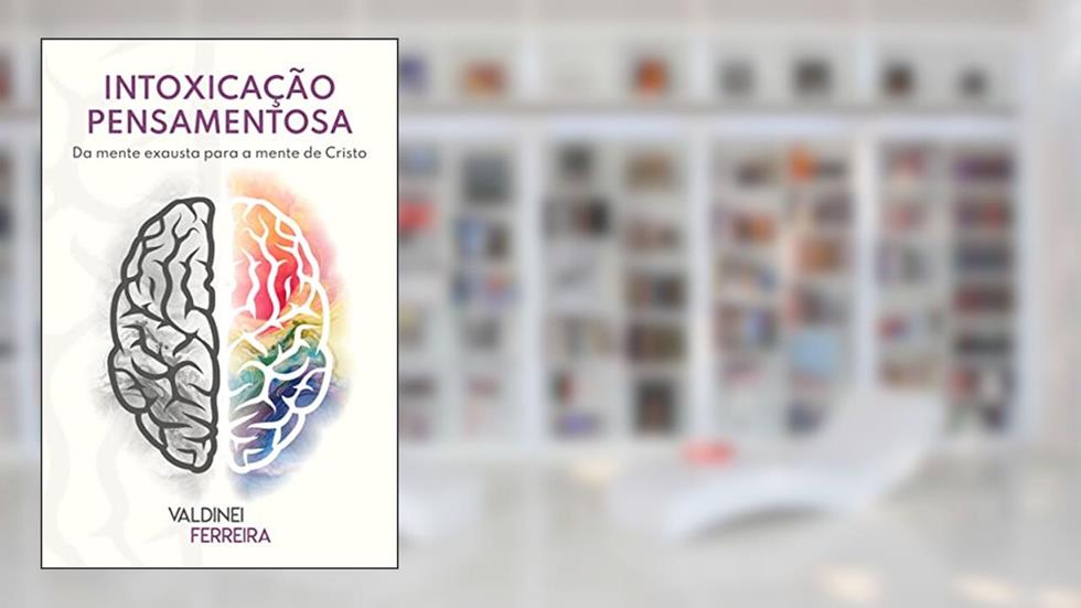 INTOXICAÇÃO PENSAMENTOSA: DA MENTE EXAUSTA PARA A MENTE DE CRISTO, do autor VALDINEI FERREIRA