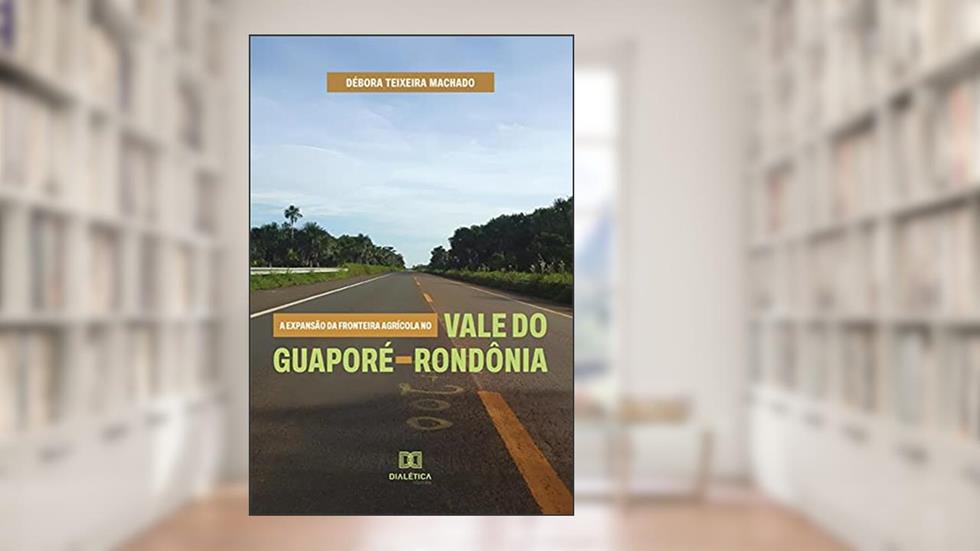 A expansão da fronteira agrícola no Vale do Guaporé - Rondônia, do autor Débora Teixeira Machado
