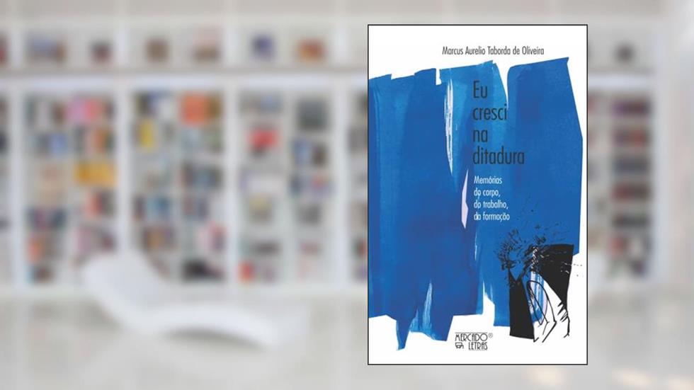 Eu Cresci na Ditadura: Memórias do Corpo, do Trabalho, da Formação, do autor Marcus Aurélio Taborda de Oliveira