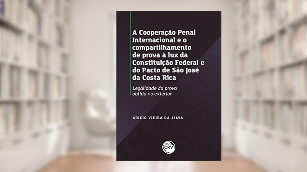 A cooperação penal internacional e o compartilhamento de provas à luz da Constituição Federal e do pacto de São José da Costa Rica: legalidade da prova obtida no exterior, do autor Arício Vieira da Silva