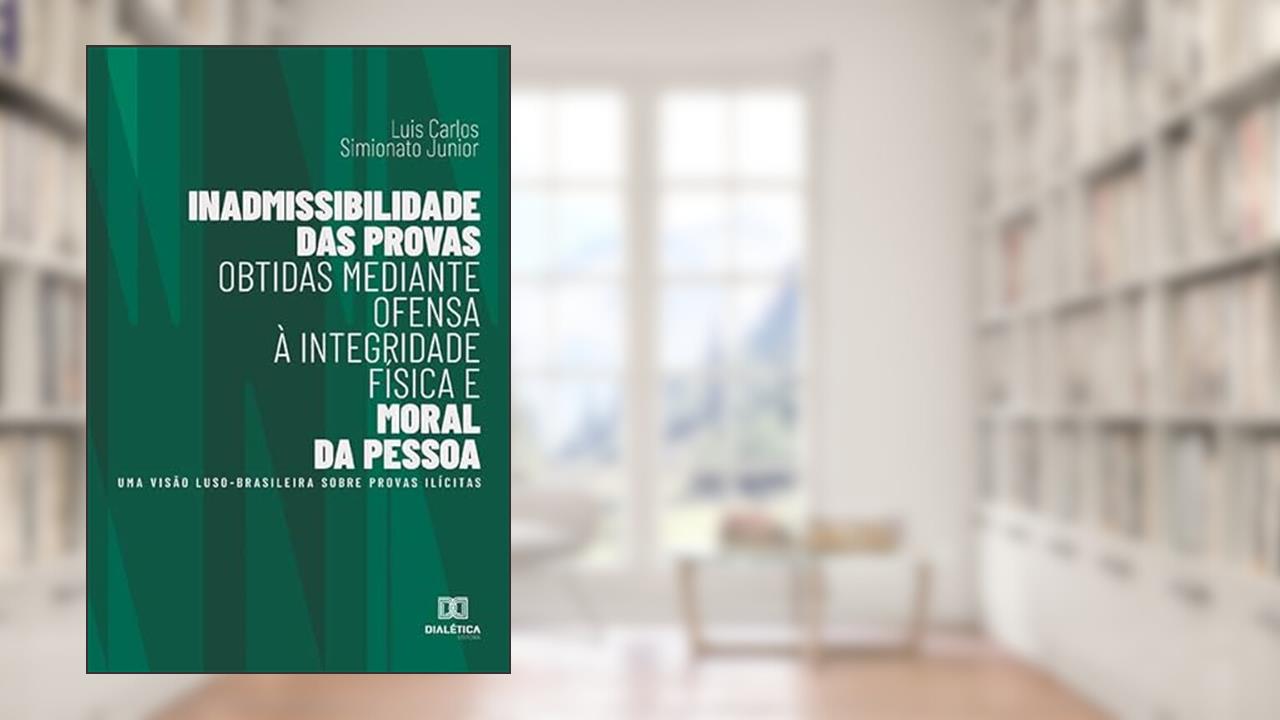 Inadmissibilidade das provas obtidas mediante ofensa à integridade física e moral da pessoa: uma visão luso-brasileira sobre provas ilícitas, do autor Luis Carlos Simionato Junior