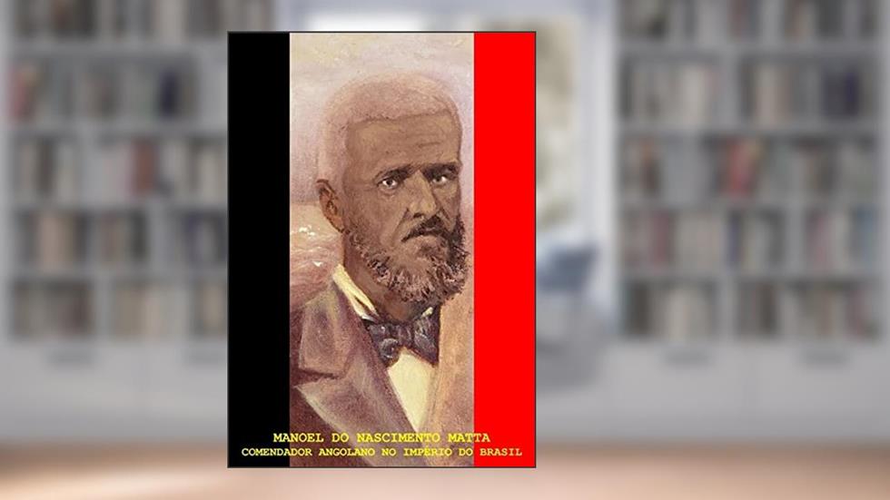 Manoel do Nascimento Matta. Comendador Angolano no Império do Brasil, do autor Daniel Mata Roque