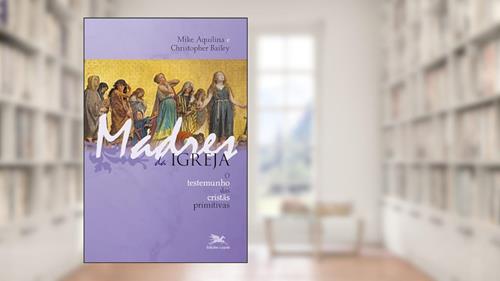 Capa de Madres da Igreja: O testemunho das cristãs primitivas, do autor Mike Aquilina; Christopher Bailey