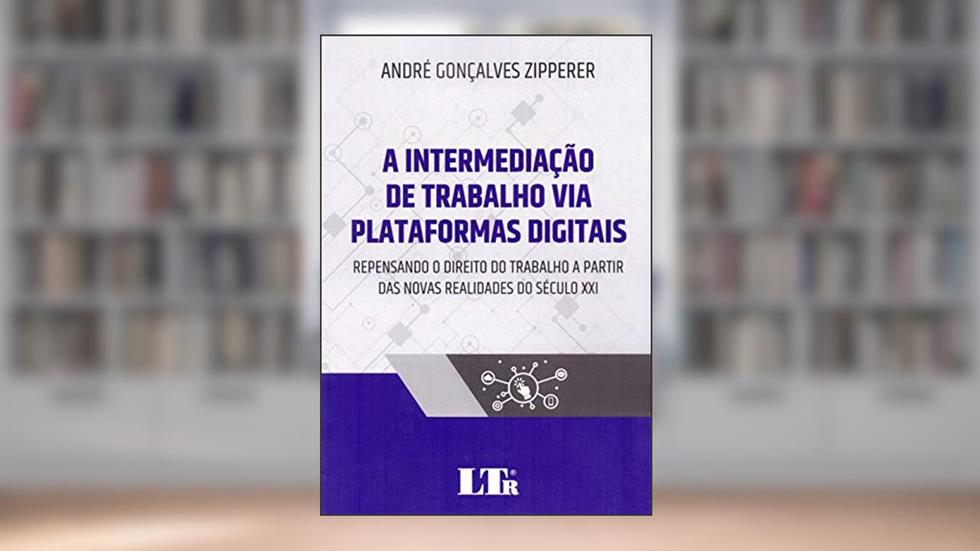A Intermediação De Trabalho Via Plataformas Digitais, do autor André Gonçalves Zipperer