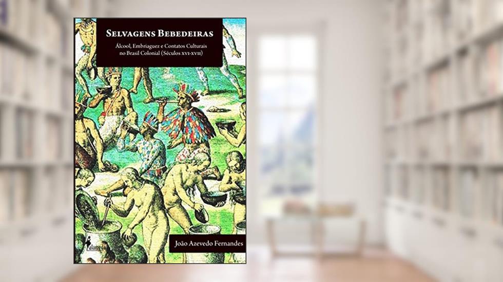 Selvagens Bebedeiras: álcool, Embriaguez e Contatos Culturais no Brasil Colonial (séculos XVI - XVII), do autor João Azevedo Fernandes