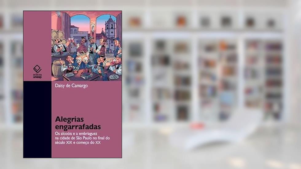 Alegrias engarrafadas: Os alcoóis e a embriaguez na cidade de São Paulo no final do século XIX e começo do XX, do autor Daisy de Camargo