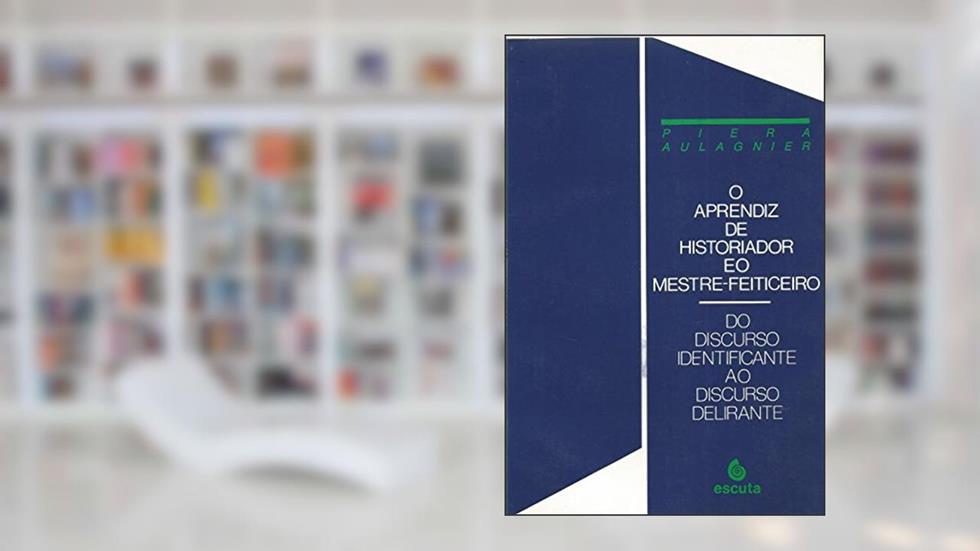 O Aprendiz de Historiador e o Mestre-feiticeiro: do Discurso Identificante ao Discurso Delirante, do autor Piera Aulagnier