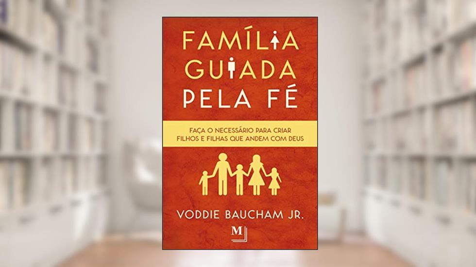 Família guiada pela fé: Faça o necessário para criar filhos e filhas que andem com Deus, do autor Voddie Baucham Jr.