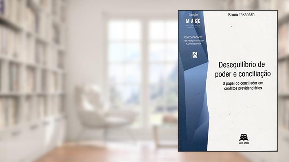 Desequilíbrio De Poder E Conciliação. O Papel Do Conciliador Em Conflitos Previdenciários, do autor Bruno Takahashi