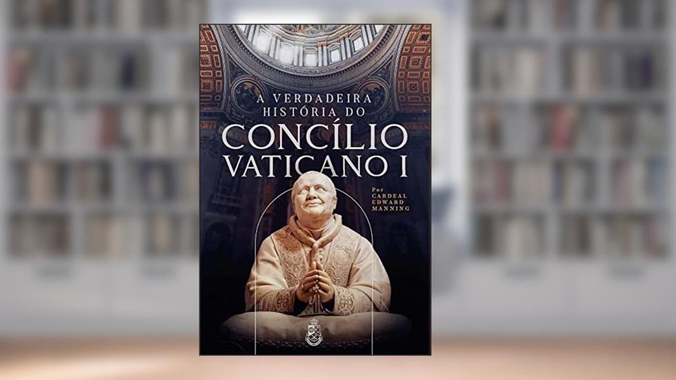 A Verdadeira História do Concílio Vaticano I, do autor Cardeal Manning