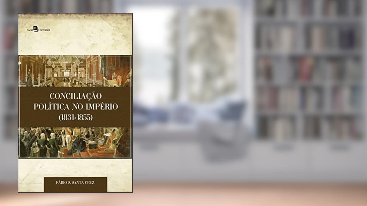 Conciliação Política no Império (1831-1855), do autor Fábio Santiago Santa Cruz