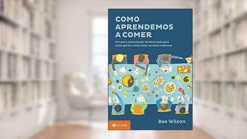 Capa de Como aprendemos a comer: Por que a alimentação dá tão errado para tanta gente e como fazer escolhas melhores, do autor Bee Wilson