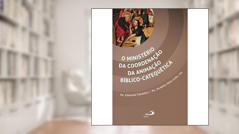 O Ministério da Coordenação da Animação Bíblico-catequética, do autor Pe. Eduardo Calandro; Pe. Jordélio Siles Ledo