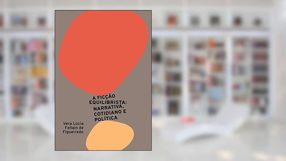 A ficção equilibrista: narrativa, cotidiano e política, do autor Vera Lúcia Follain de Figueiredo