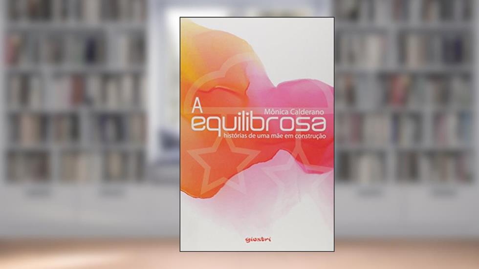 A Equilibrosa - Histórias de Uma Mãe em Construção, do autor Mônica Calderano
