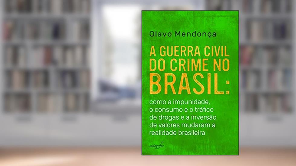 A Guerra Civil do Crime no Brasil: Como a Impunidade, o Consumo e o Tráfico de Drogas e a Inversão de Valores Mudaram a Realidade Brasileira, do autor Olavo Mendonça
