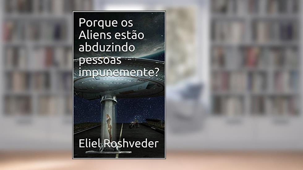 Porque os Aliens estão abduzindo pessoas impunemente? (Aliens e Mundos Paralelos Livro 1), do autor Eliel Roshveder