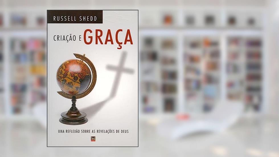 Criação e Graça: uma Reflexão Sobre as Revelações de Deus, do autor Russell P. Shedd