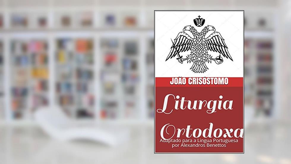 Liturgia Ortodoxa : Adaptado para a Lingua Portuguesa por Alexandros Benettos, do autor João Crisóstomo
